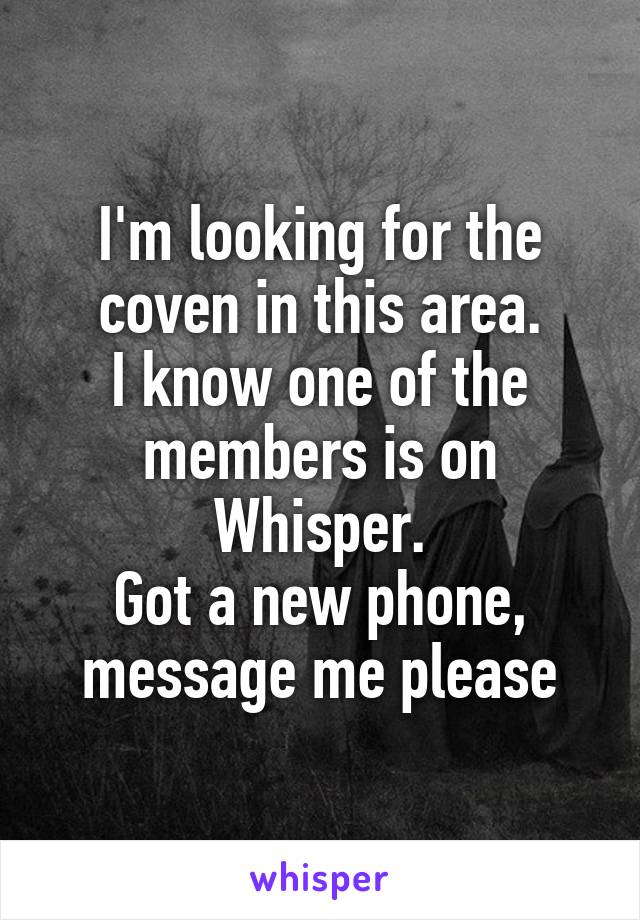 I'm looking for the coven in this area.
I know one of the members is on Whisper.
Got a new phone, message me please
