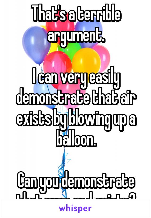 That's a terrible argument.

I can very easily demonstrate that air exists by blowing up a balloon.

Can you demonstrate that your god exists?