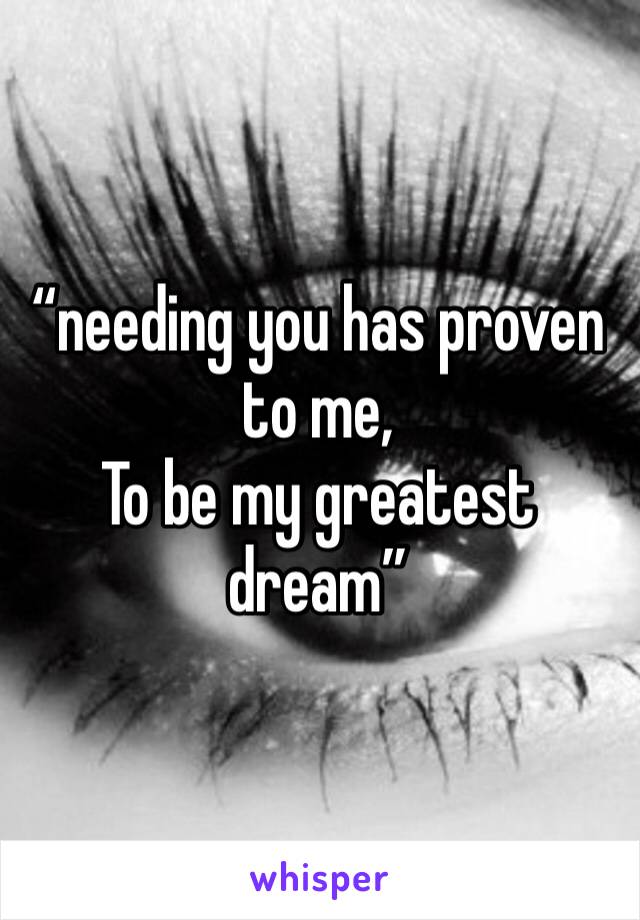 “needing you has proven to me,
To be my greatest dream”