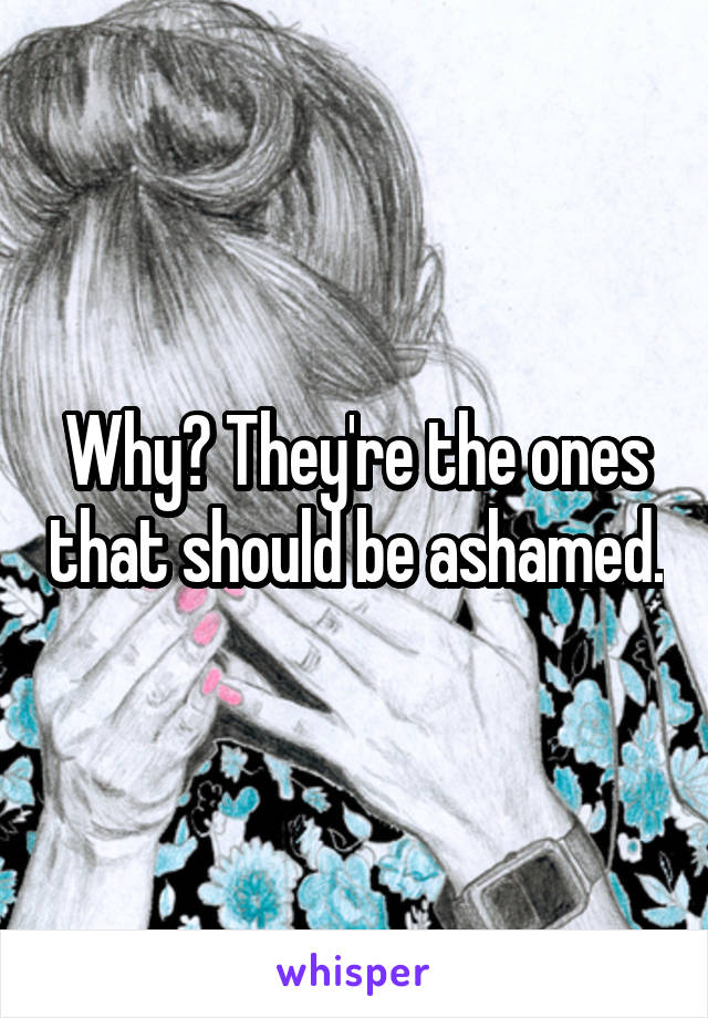 Why? They're the ones that should be ashamed.