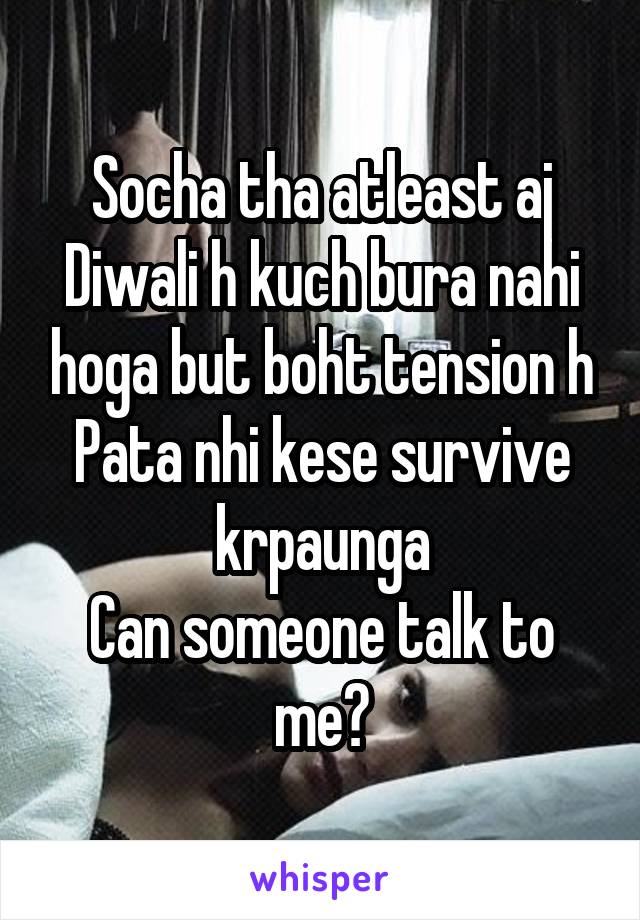 Socha tha atleast aj Diwali h kuch bura nahi hoga but boht tension h
Pata nhi kese survive krpaunga
Can someone talk to me?