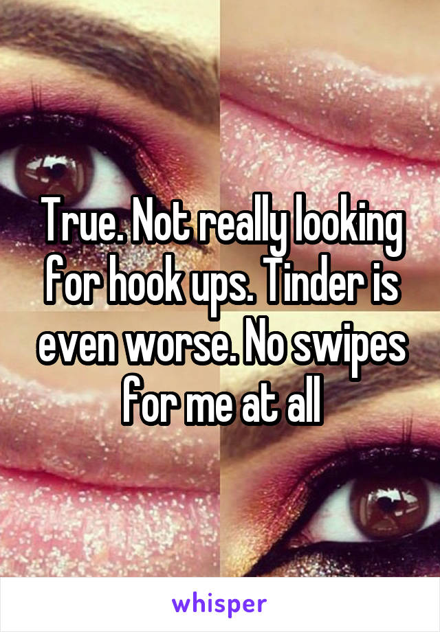 True. Not really looking for hook ups. Tinder is even worse. No swipes for me at all