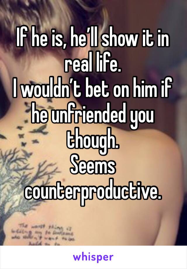 If he is, he’ll show it in real life. 
I wouldn’t bet on him if he unfriended you though. 
Seems counterproductive.
