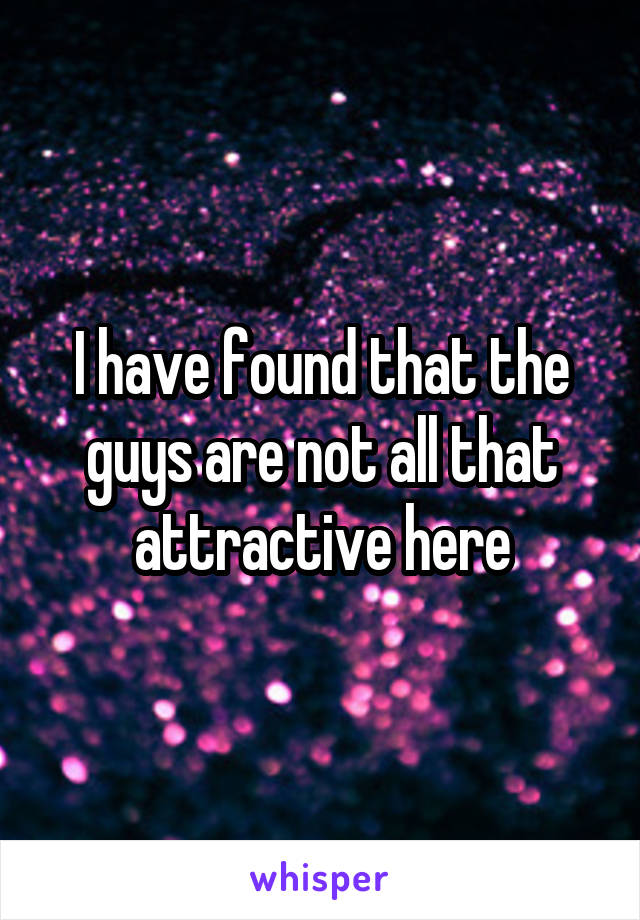 I have found that the guys are not all that attractive here