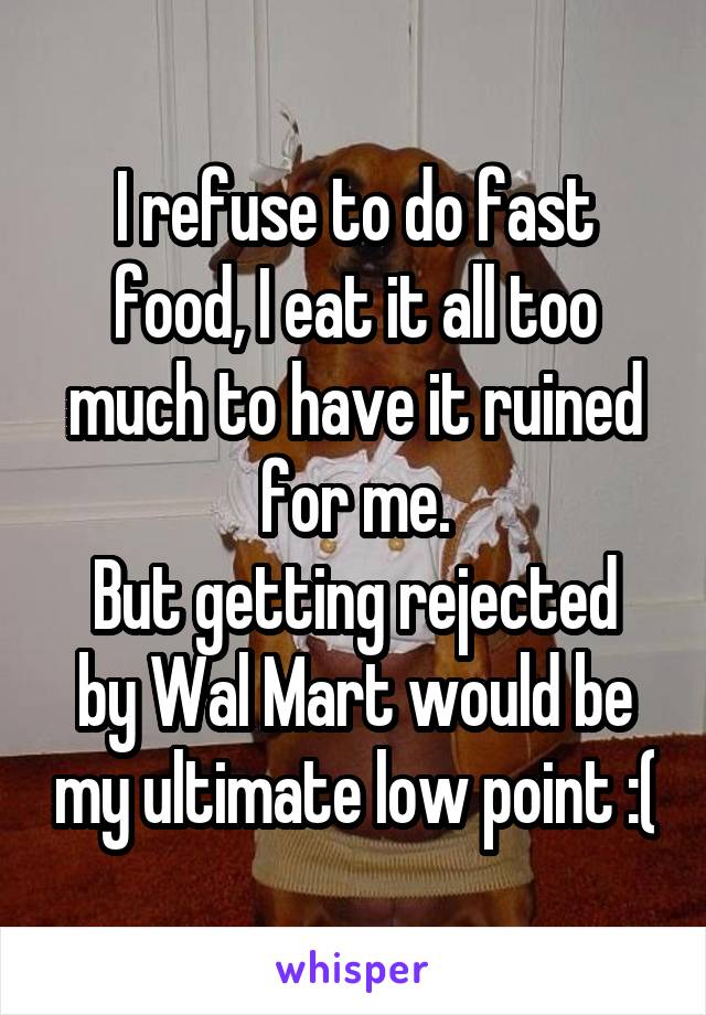 I refuse to do fast food, I eat it all too much to have it ruined for me.
But getting rejected by Wal Mart would be my ultimate low point :(