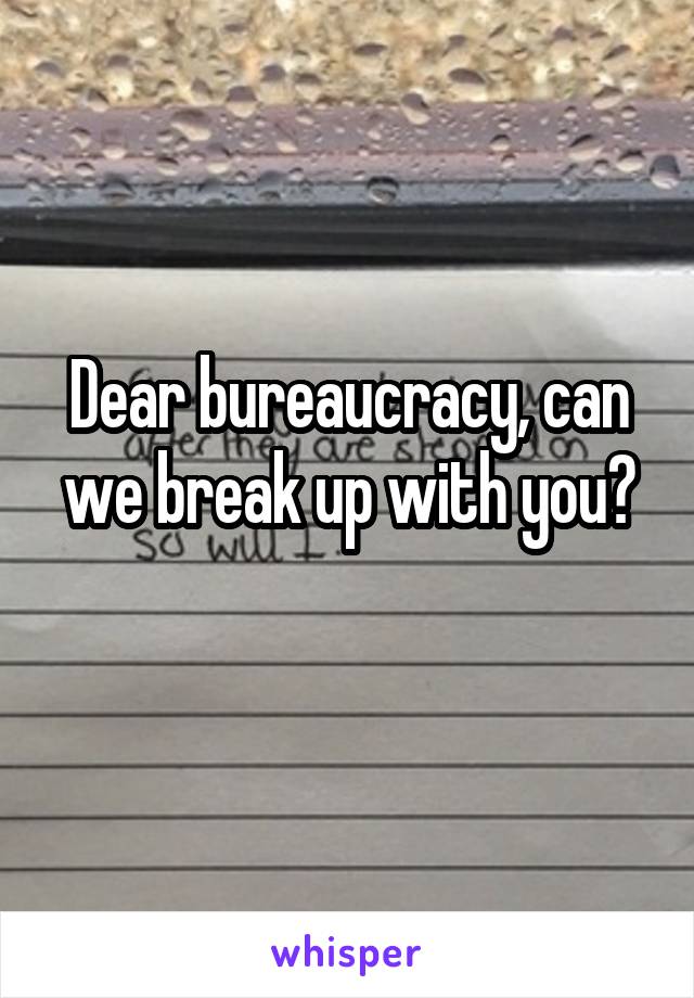 Dear bureaucracy, can we break up with you?
