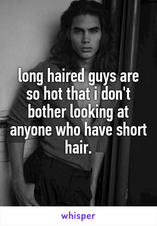 long haired guys are so hot that i don't bother looking at anyone who have short hair.