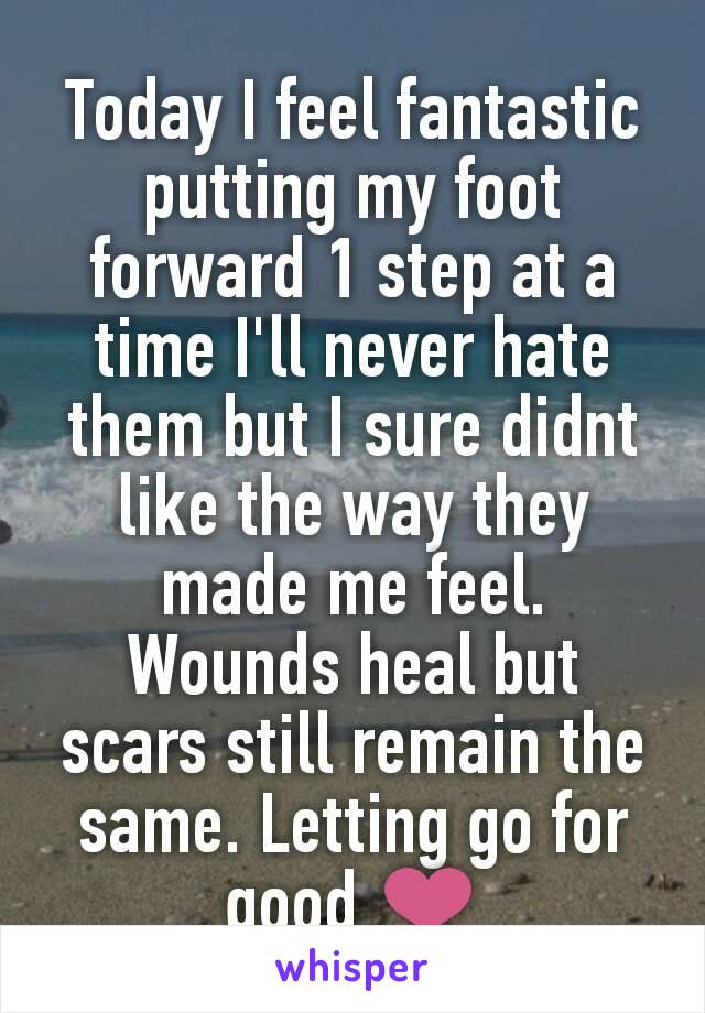 Today I feel fantastic putting my foot forward 1 step at a time I'll never hate them but I sure didnt like the way they made me feel. Wounds heal but scars still remain the same. Letting go for good ❤