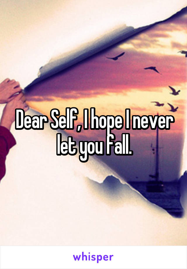 Dear Self, I hope I never let you fall.