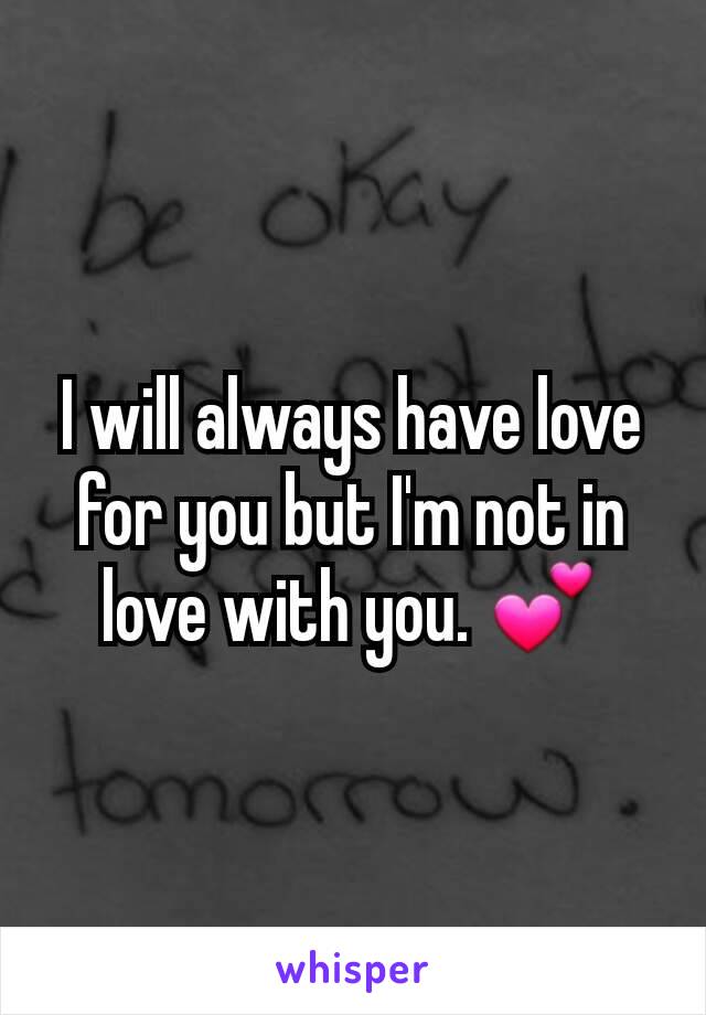 I will always have love for you but I'm not in love with you. 💕