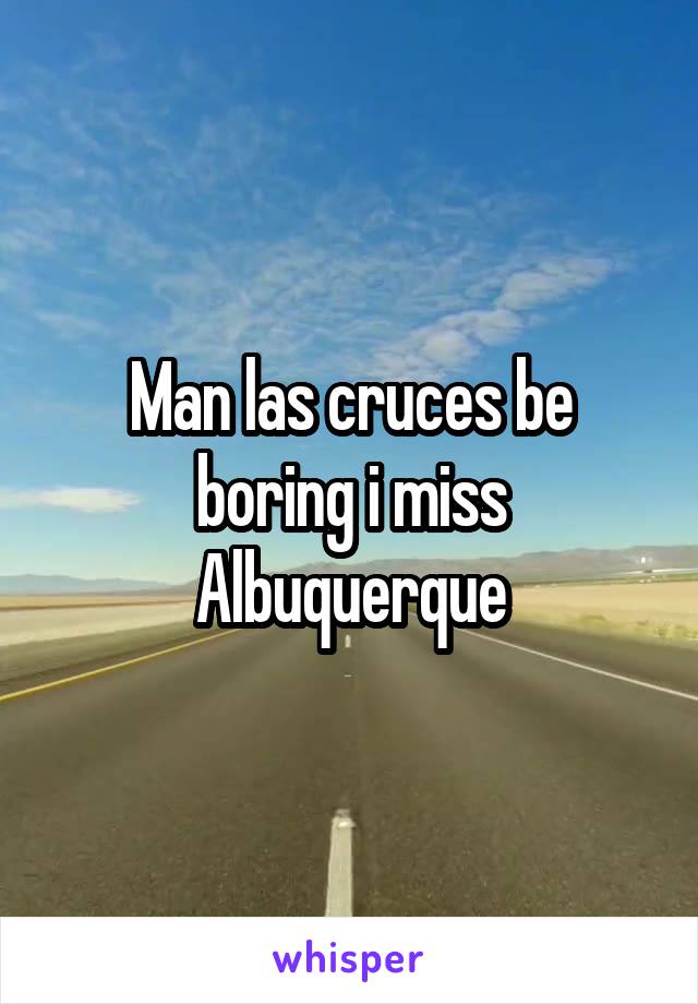 Man las cruces be boring i miss Albuquerque