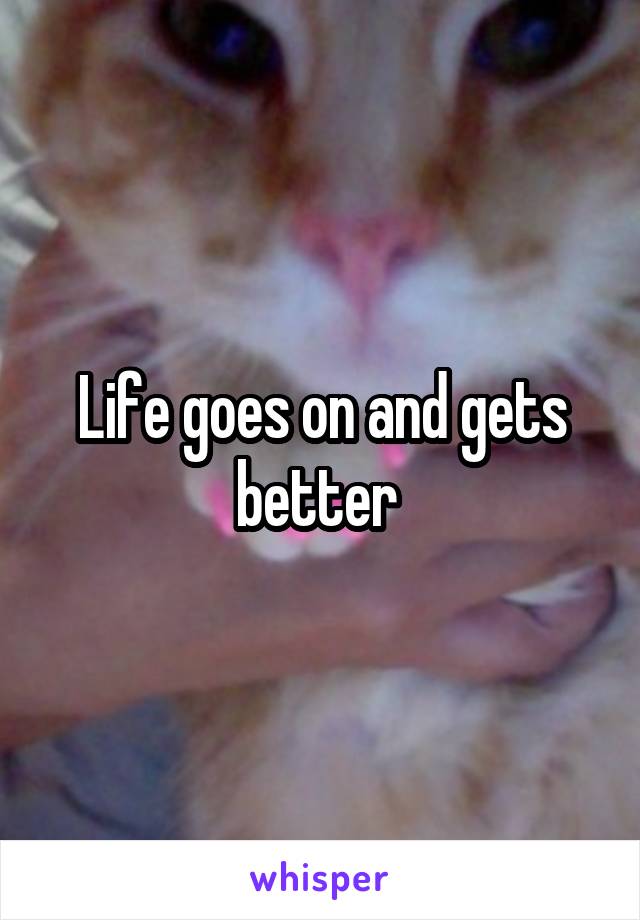 Life goes on and gets better 