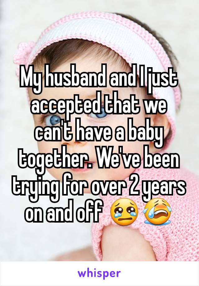 My husband and I just accepted that we can't have a baby together. We've been trying for over 2 years on and off 😢😭