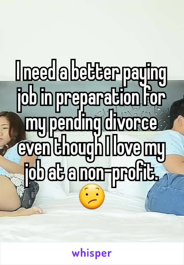 I need a better paying job in preparation for my pending divorce even though I love my job at a non-profit. 😕