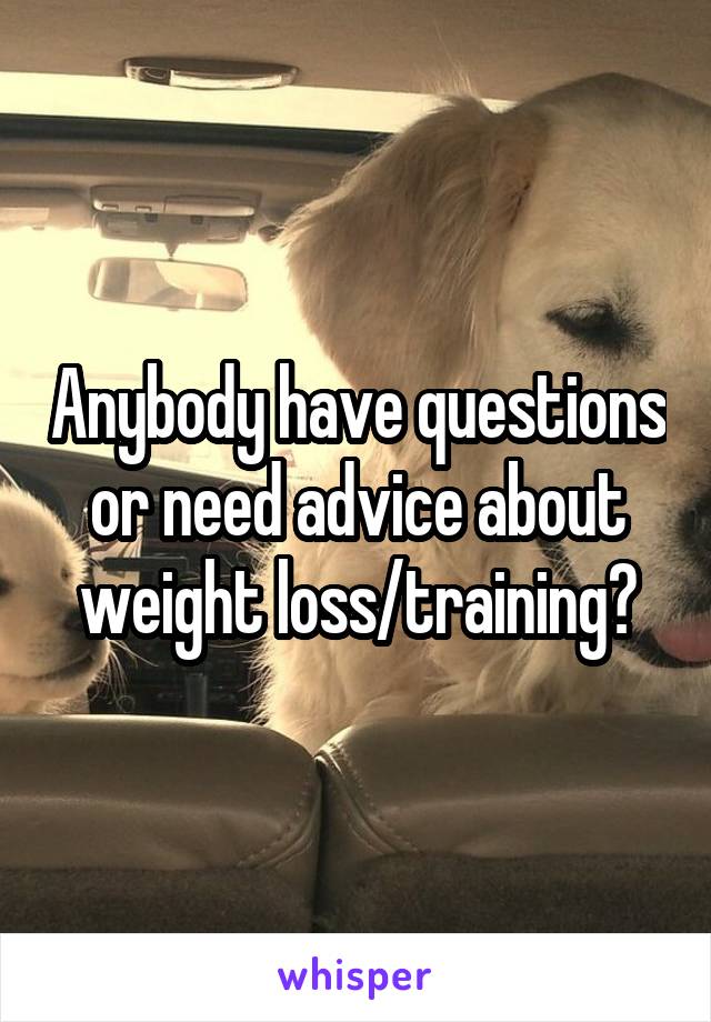 Anybody have questions or need advice about weight loss/training?
