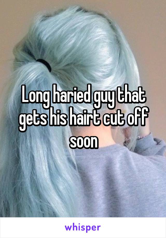 Long haried guy that gets his hairt cut off soon