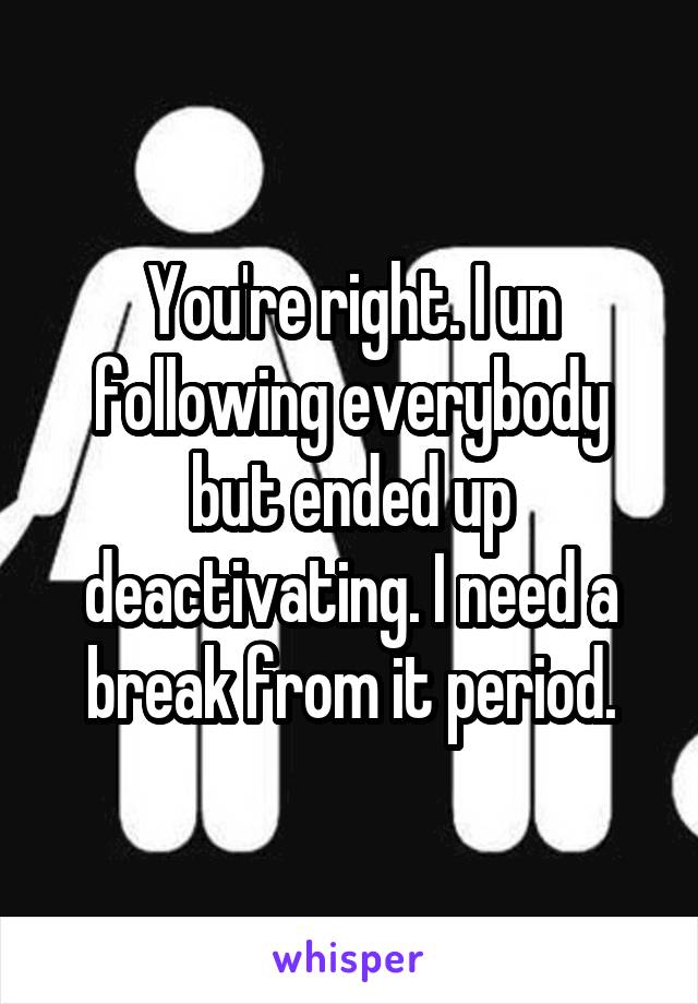 You're right. I un following everybody but ended up deactivating. I need a break from it period.