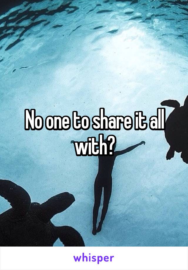 No one to share it all with?