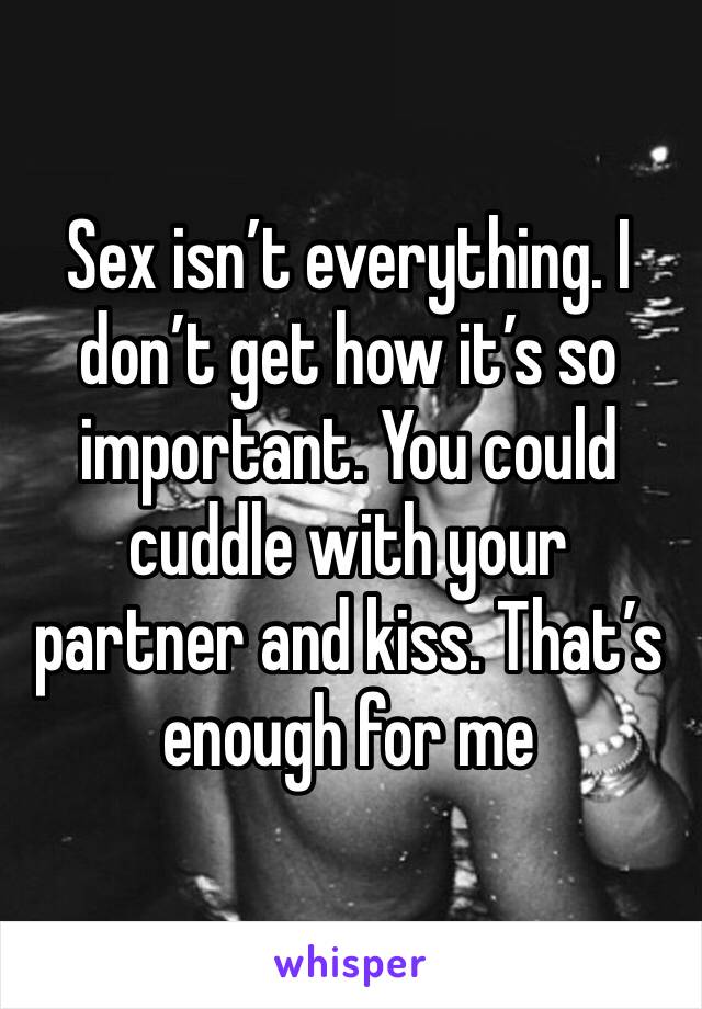 Sex isn’t everything. I don’t get how it’s so important. You could cuddle with your partner and kiss. That’s enough for me 