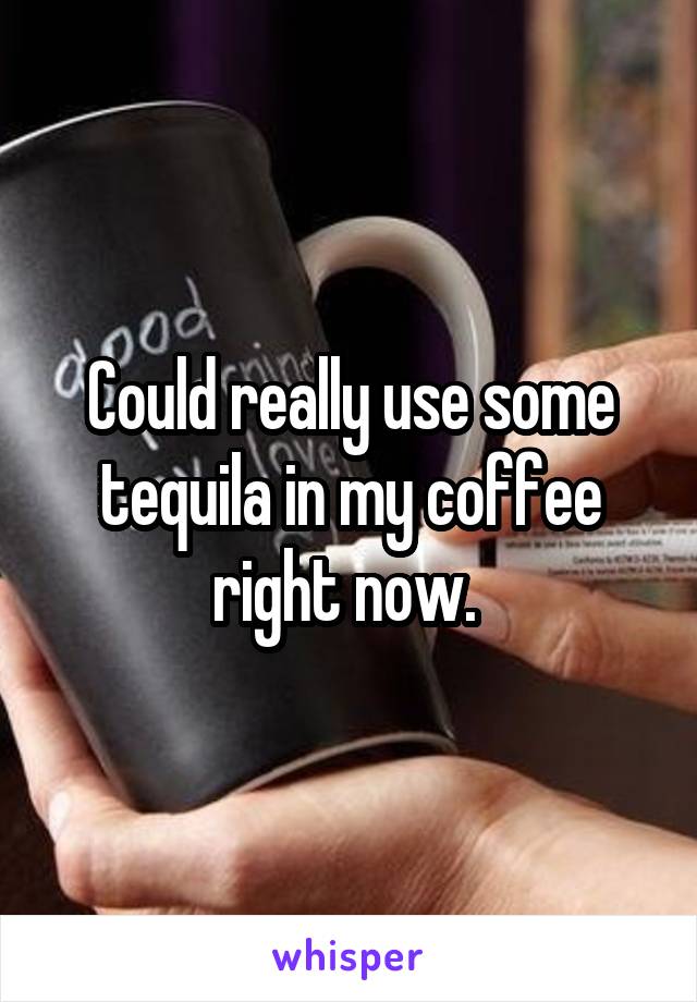 Could really use some tequila in my coffee right now. 