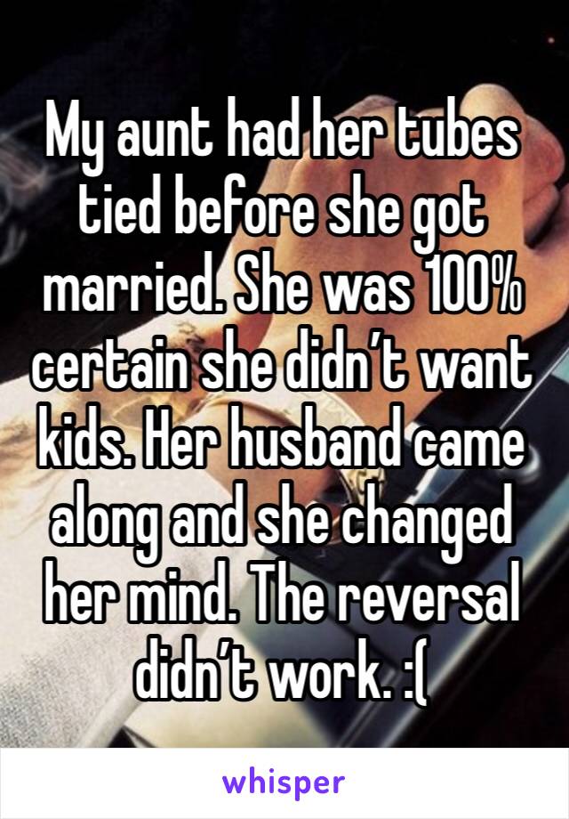 My aunt had her tubes tied before she got married. She was 100% certain she didn’t want kids. Her husband came along and she changed her mind. The reversal didn’t work. :(