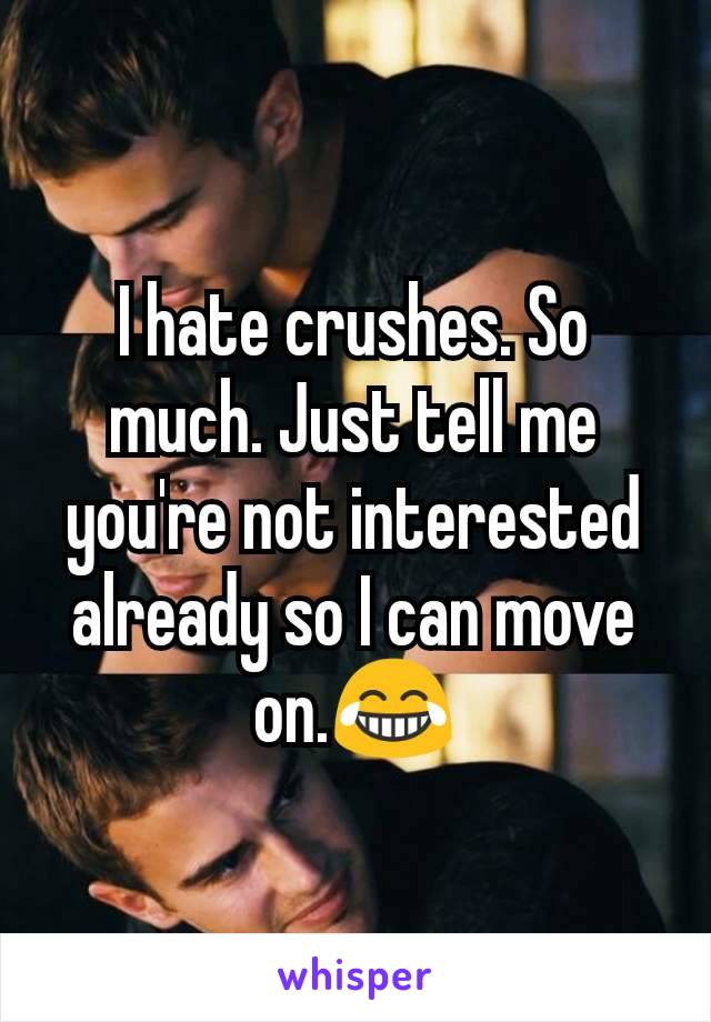 I hate crushes. So much. Just tell me you're not interested already so I can move on.ðŸ˜‚