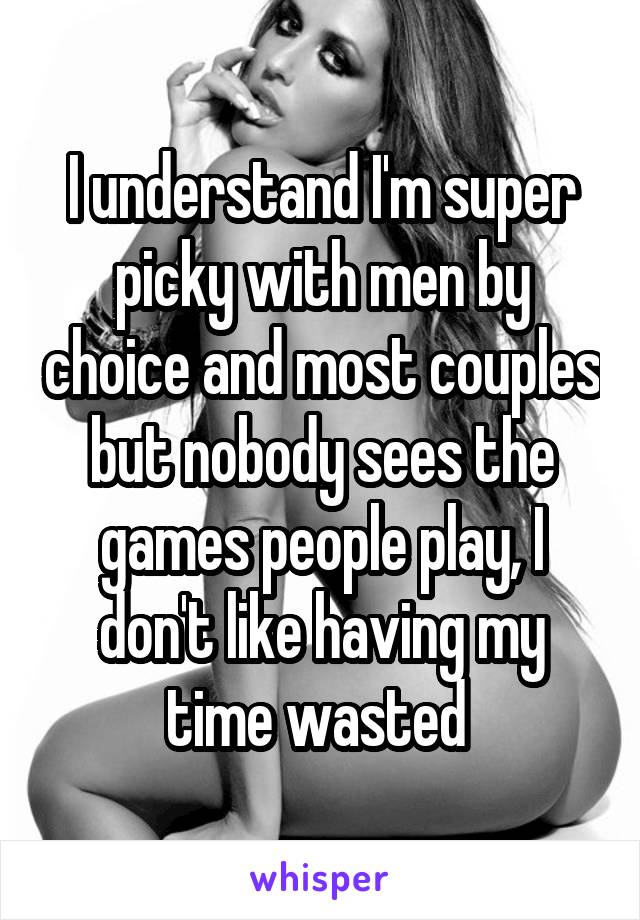 I understand I'm super picky with men by choice and most couples but nobody sees the games people play, I don't like having my time wasted 