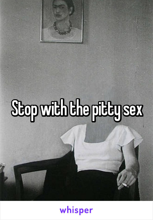 Stop with the pitty sex