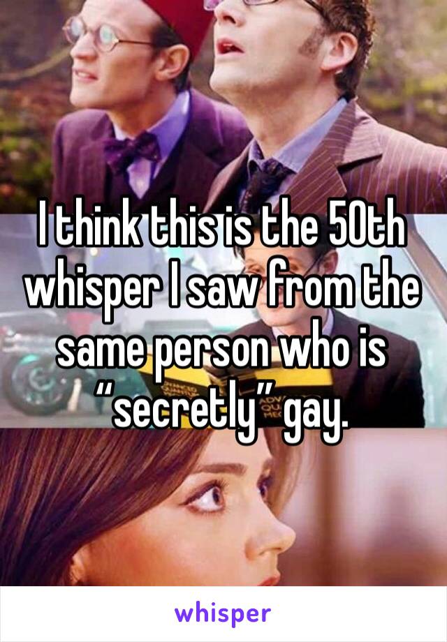 I think this is the 50th whisper I saw from the same person who is “secretly” gay.