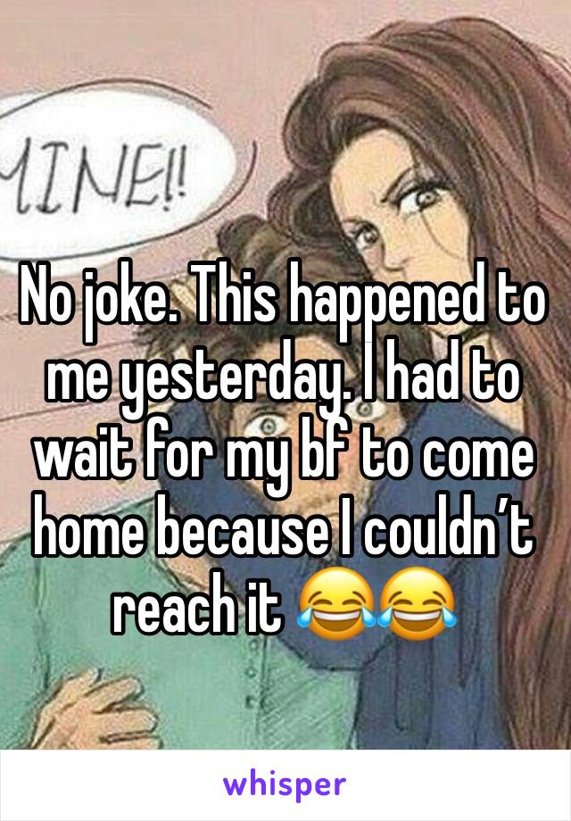 No joke. This happened to me yesterday. I had to wait for my bf to come home because I couldn’t reach it 😂😂