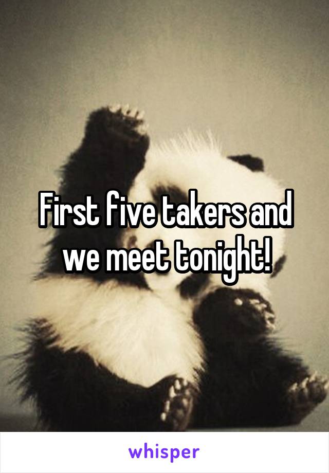 First five takers and we meet tonight!
