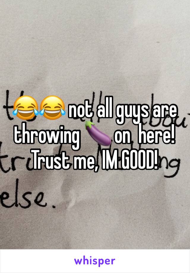 😂😂 not all guys are throwing 🍆 on  here! Trust me, IM GOOD! 