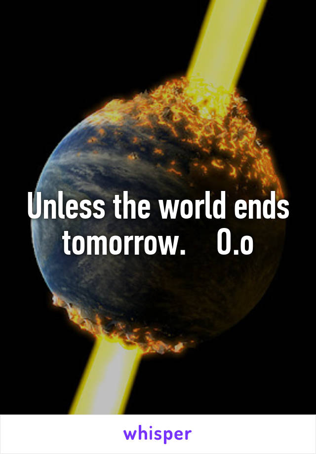 Unless the world ends tomorrow.    O.o