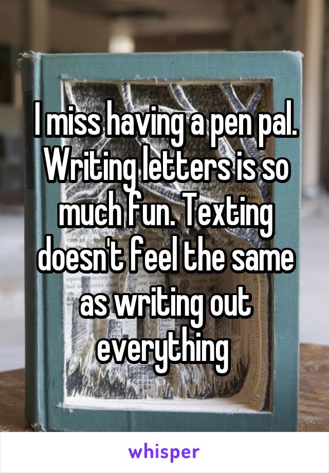 I miss having a pen pal. Writing letters is so much fun. Texting doesn't feel the same as writing out everything 