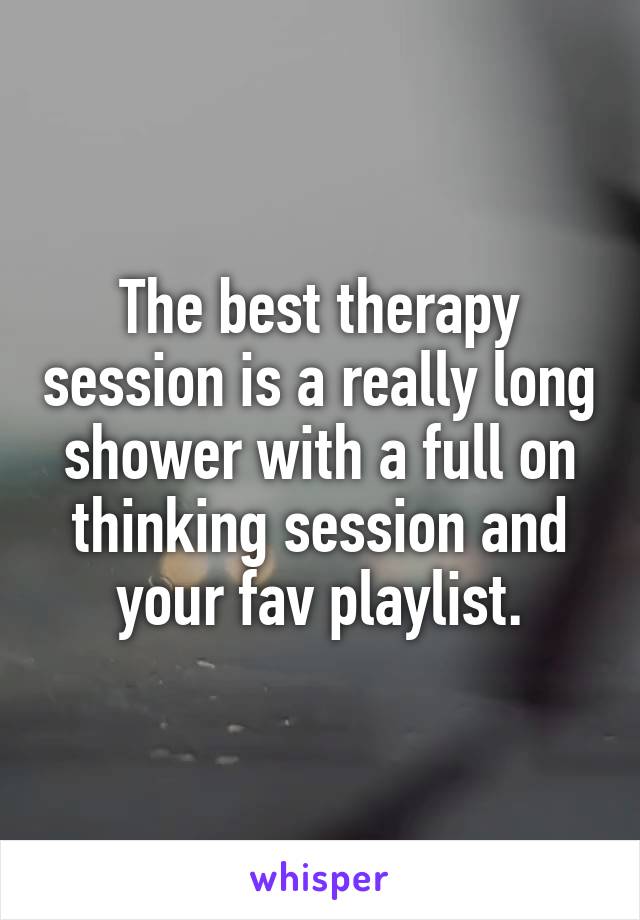 The best therapy session is a really long shower with a full on thinking session and your fav playlist.