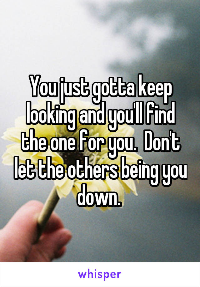 You just gotta keep looking and you'll find the one for you.  Don't let the others being you down. 