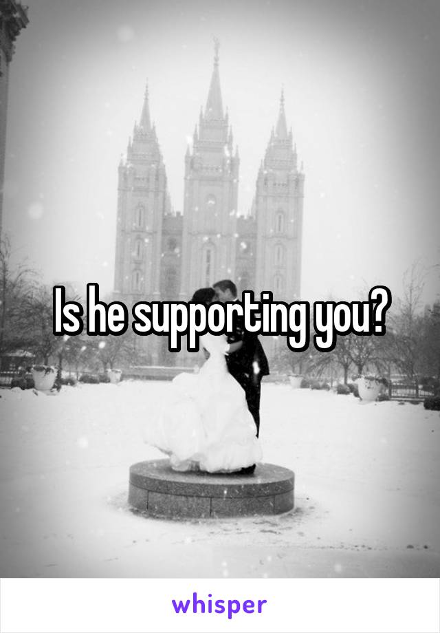 Is he supporting you?