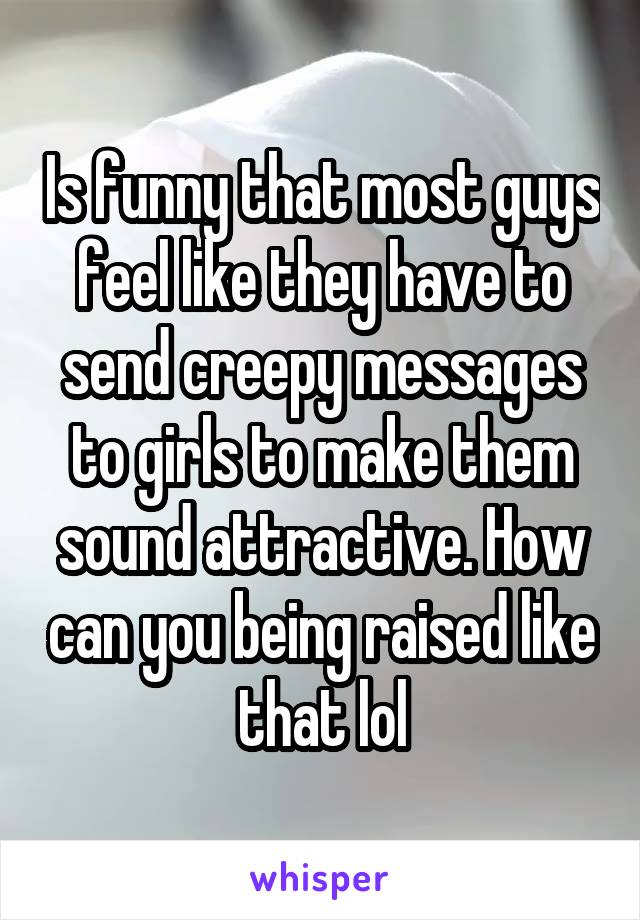 Is funny that most guys feel like they have to send creepy messages to girls to make them sound attractive. How can you being raised like that lol