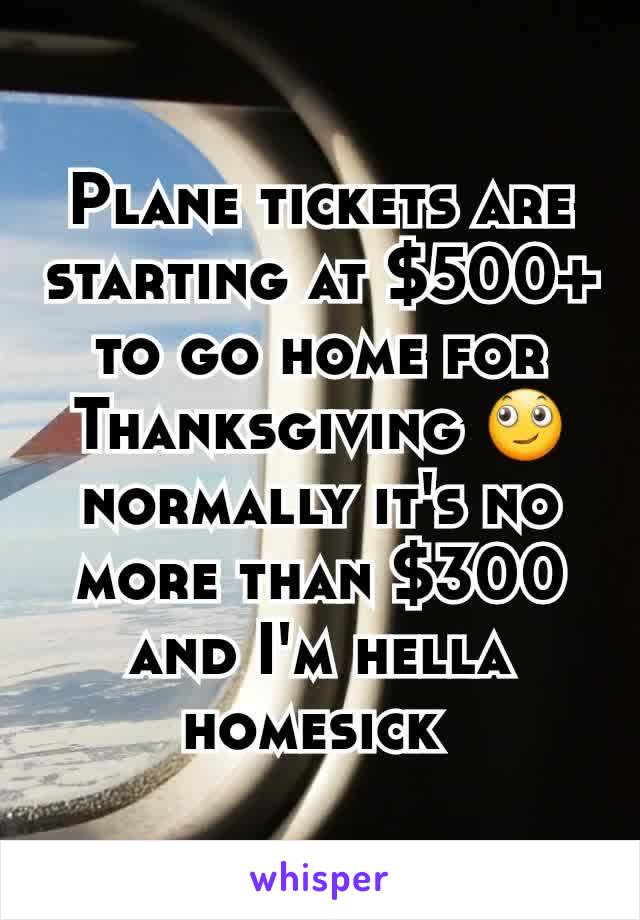 Plane tickets are starting at $500+ to go home for Thanksgiving 🙄 normally it's no more than $300 and I'm hella homesick 