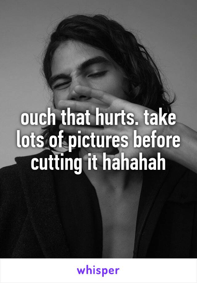 ouch that hurts. take lots of pictures before cutting it hahahah