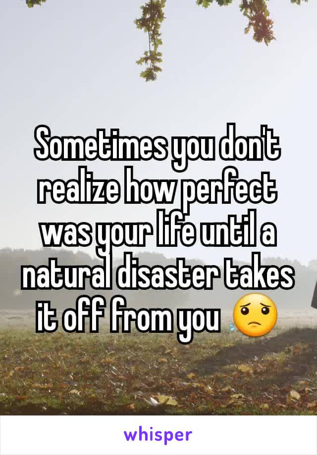 Sometimes you don't realize how perfect was your life until a natural disaster takes it off from you 😟