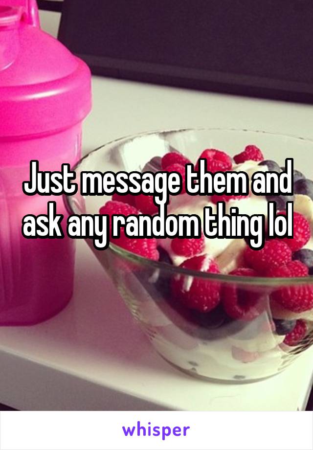 Just message them and ask any random thing lol 
