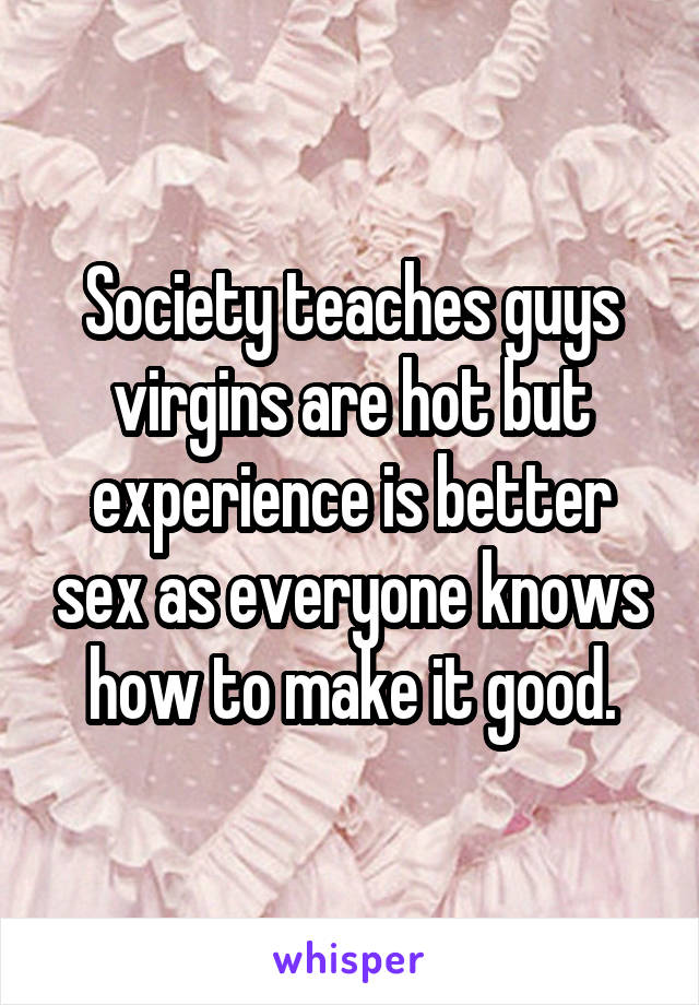 Society teaches guys virgins are hot but experience is better sex as everyone knows how to make it good.