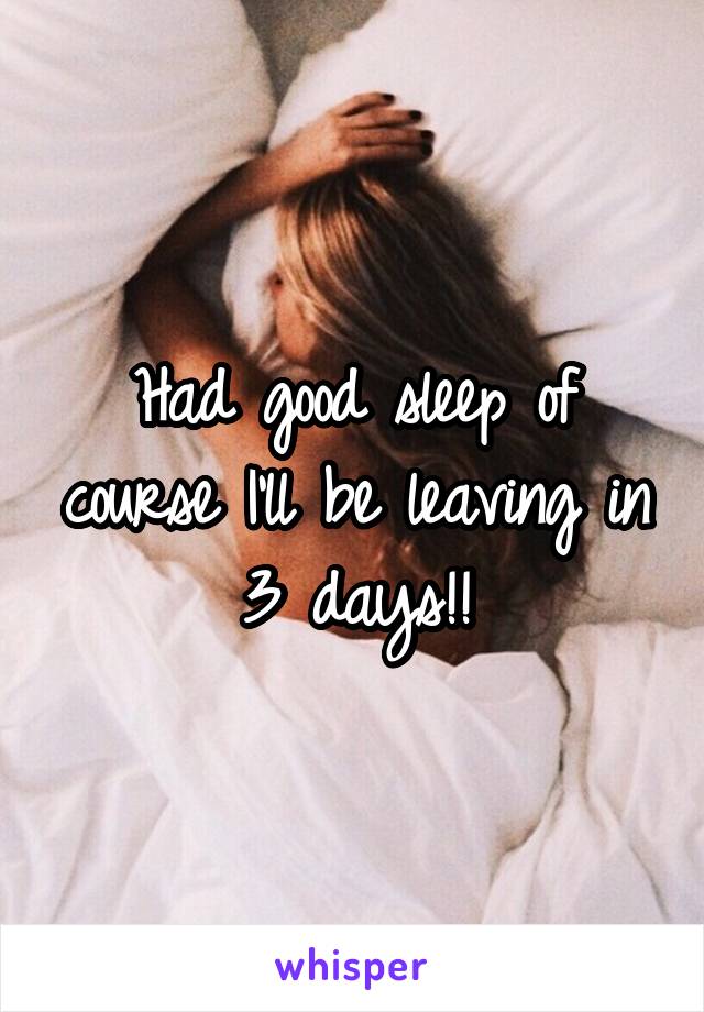 Had good sleep of course I'll be leaving in 3 days!!