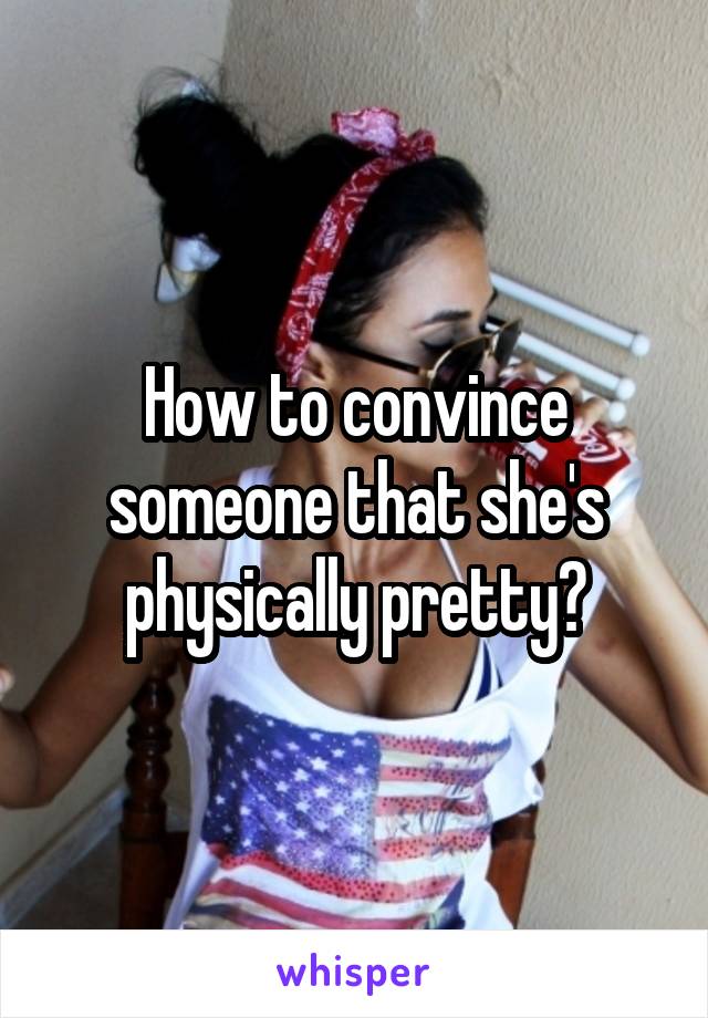 How to convince someone that she's physically pretty?