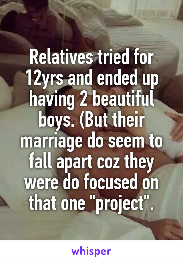 Relatives tried for 12yrs and ended up having 2 beautiful boys. (But their marriage do seem to fall apart coz they were do focused on that one "project".