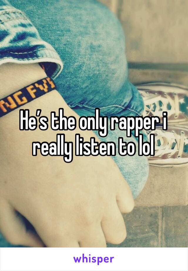 He’s the only rapper i really listen to lol