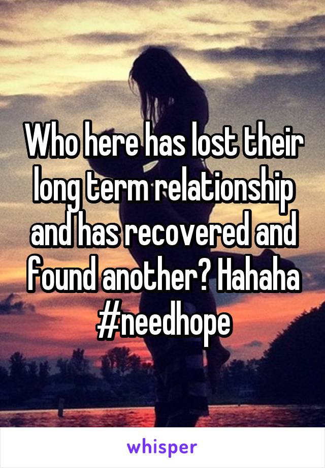 Who here has lost their long term relationship and has recovered and found another? Hahaha #needhope