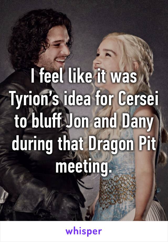 I feel like it was Tyrion’s idea for Cersei to bluff Jon and Dany during that Dragon Pit meeting. 