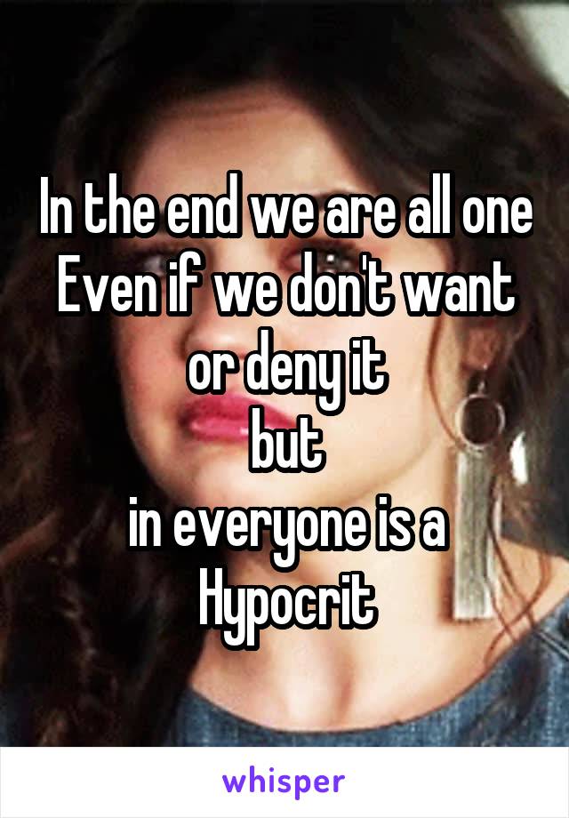 In the end we are all one
Even if we don't want
or deny it
but
in everyone is a
Hypocrit